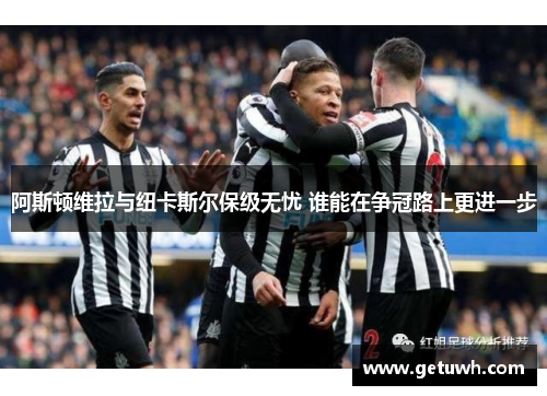 阿斯顿维拉与纽卡斯尔保级无忧 谁能在争冠路上更进一步 阿斯顿维拉与纽卡斯尔保级无忧 谁能在争冠路上更进一步
