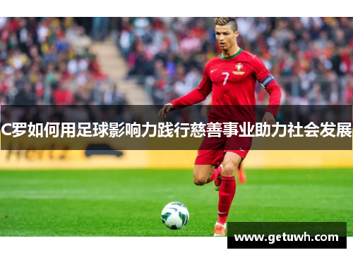 C罗如何用足球影响力践行慈善事业助力社会发展 C罗如何用足球影响力践行慈善事业助力社会发展