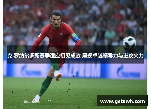 克.罗纳尔多新赛季适应初见成效 展现卓越领导力与进攻火力 克.罗纳尔多新赛季适应初见成效 展现卓越领导力与进攻火力