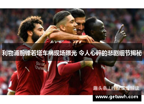利物浦前锋若塔车祸现场曝光 令人心碎的悲剧细节揭秘
