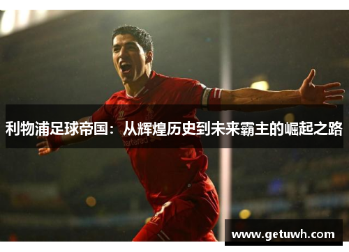 利物浦足球帝国：从辉煌历史到未来霸主的崛起之路