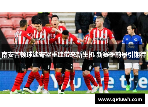 南安普顿球迷寄望重建带来新生机 新赛季前景引期待