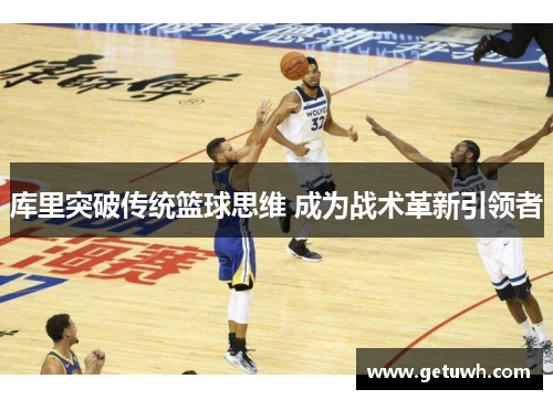 库里突破传统篮球思维 成为战术革新引领者