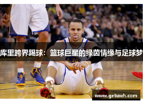 库里跨界踢球：篮球巨星的绿茵情缘与足球梦