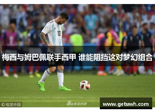 梅西与姆巴佩联手西甲 谁能阻挡这对梦幻组合