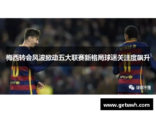 梅西转会风波掀动五大联赛新格局球迷关注度飙升